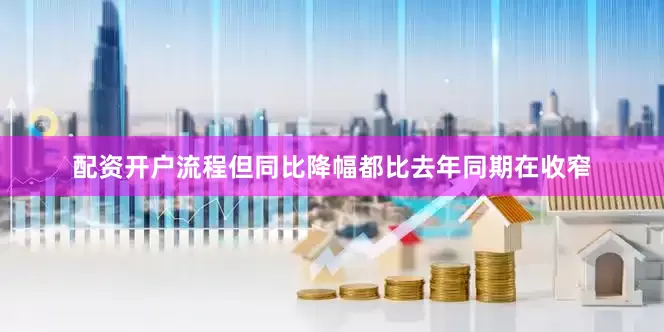 配资开户流程但同比降幅都比去年同期在收窄
