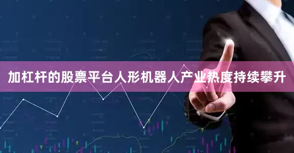 加杠杆的股票平台人形机器人产业热度持续攀升