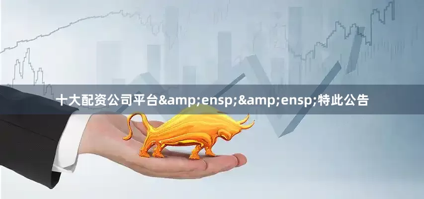 十大配资公司平台&ensp;&ensp;特此公告