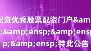 配资优秀股票配资门户&ensp;&ensp;&ensp;特此公告