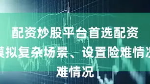 配资炒股平台首选配资模拟复杂场景、设置险难情况