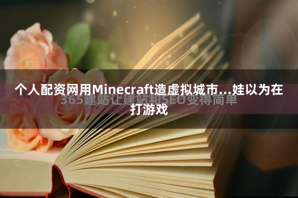 个人配资网用Minecraft造虚拟城市...娃以为在打游戏