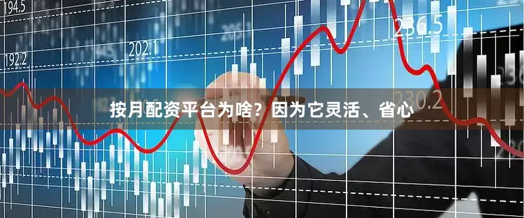 按月配资平台为啥？因为它灵活、省心