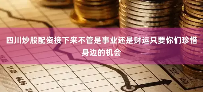 四川炒股配资接下来不管是事业还是财运只要你们珍惜身边的机会