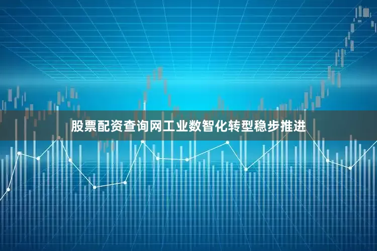股票配资查询网工业数智化转型稳步推进