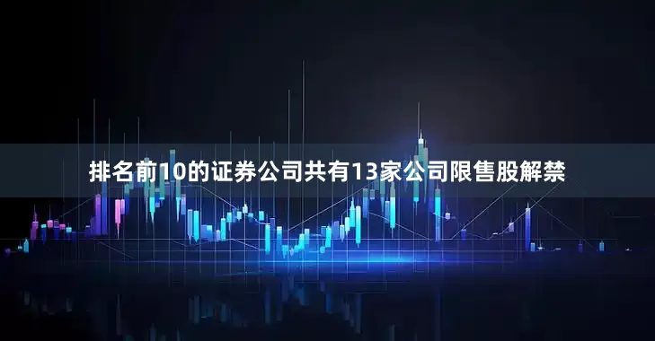 排名前10的证券公司共有13家公司限售股解禁