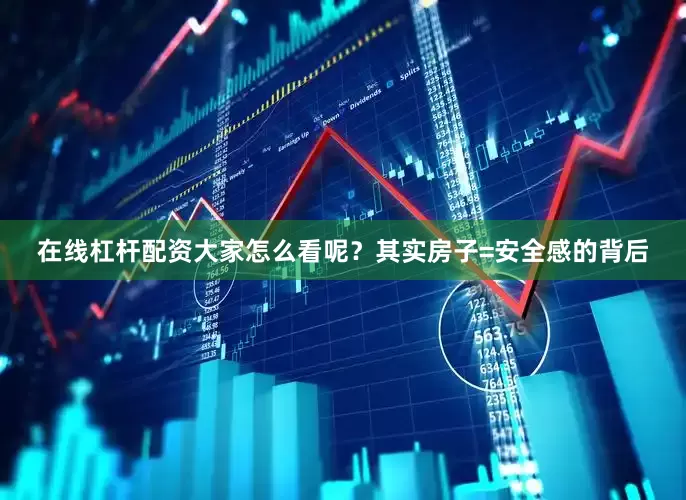 在线杠杆配资大家怎么看呢？其实房子=安全感的背后