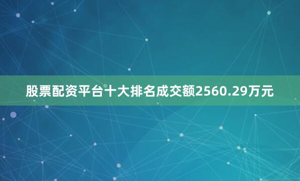 股票配资平台十大排名成交额2560.29万元
