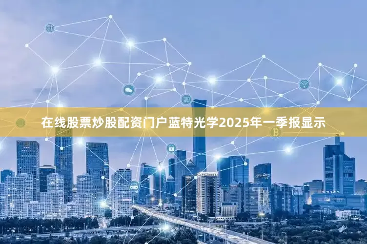 在线股票炒股配资门户蓝特光学2025年一季报显示