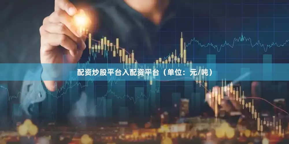 配资炒股平台入配资平台（单位：元/吨）