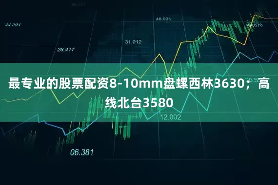 最专业的股票配资8-10mm盘螺西林3630；高线北台3580