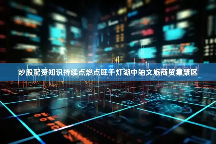 炒股配资知识持续点燃点旺千灯湖中轴文旅商贸集聚区