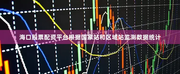 海口股票配资平台根据国家站和区域站监测数据统计