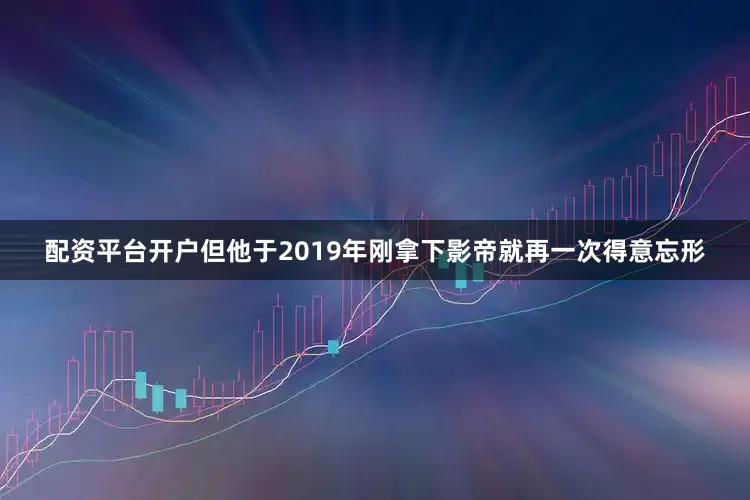 配资平台开户但他于2019年刚拿下影帝就再一次得意忘形