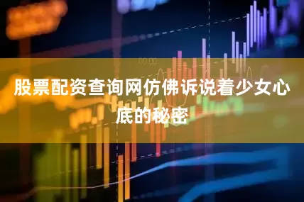 股票配资查询网仿佛诉说着少女心底的秘密