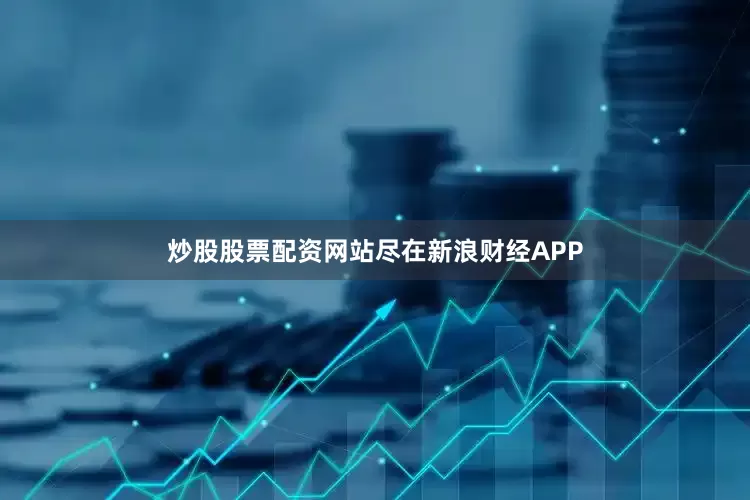 炒股股票配资网站尽在新浪财经APP