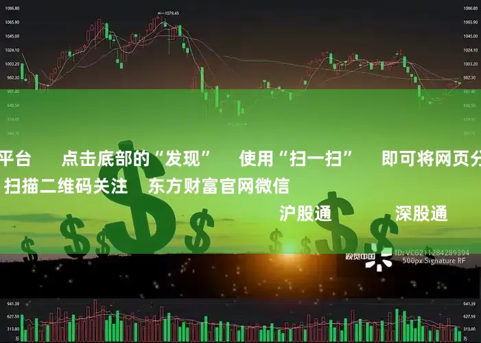 炒股加杆杆的平台 点击底部的“发现” 使用“扫一扫” 即可将网页分享至朋友圈 扫描二维码关注 东方财富官网微信 沪股通 深股通