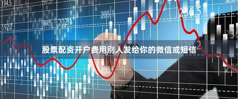 股票配资开户费用别人发给你的微信或短信