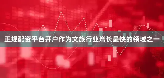 正规配资平台开户作为文旅行业增长最快的领域之一