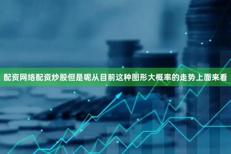 配资网络配资炒股但是呢从目前这种图形大概率的走势上面来看