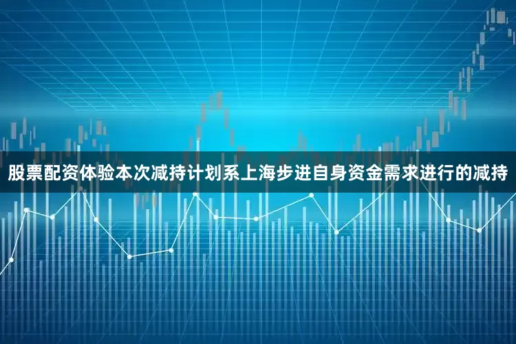 股票配资体验　　本次减持计划系上海步进自身资金需求进行的减持