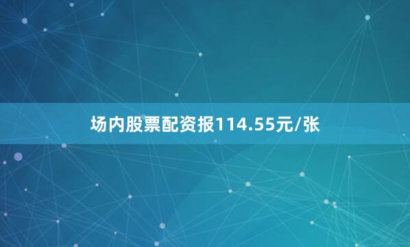 场内股票配资报114.55元/张