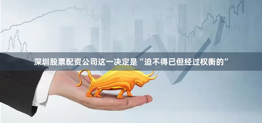 深圳股票配资公司这一决定是“迫不得已但经过权衡的”