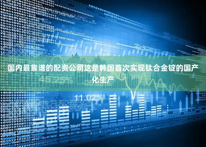 国内最靠谱的配资公司这是韩国首次实现钛合金锭的国产化生产