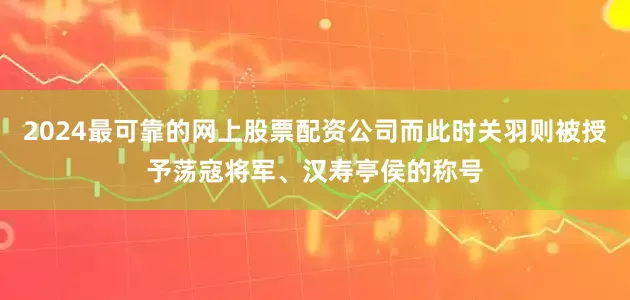 2024最可靠的网上股票配资公司而此时关羽则被授予荡寇将军、汉寿亭侯的称号