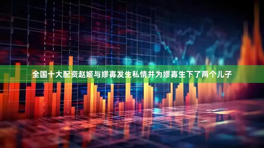 全国十大配资赵姬与嫪毐发生私情并为嫪毐生下了两个儿子