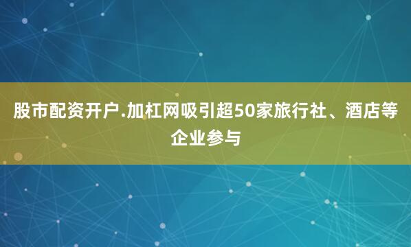 股市配资开户.加杠网吸引超50家旅行社、酒店等企业参与
