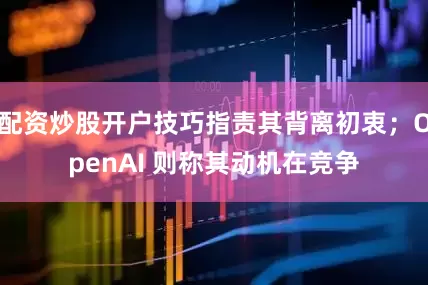 配资炒股开户技巧指责其背离初衷；OpenAI 则称其动机在竞争