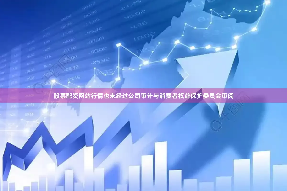 股票配资网站行情也未经过公司审计与消费者权益保护委员会审阅