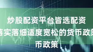 炒股配资平台皆选配资落实落细适度宽松的货币政策