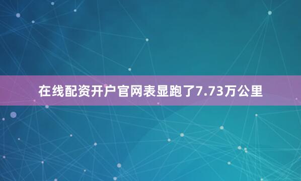 在线配资开户官网表显跑了7.73万公里