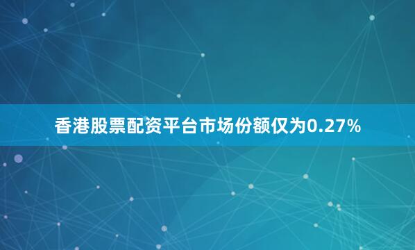 香港股票配资平台市场份额仅为0.27%