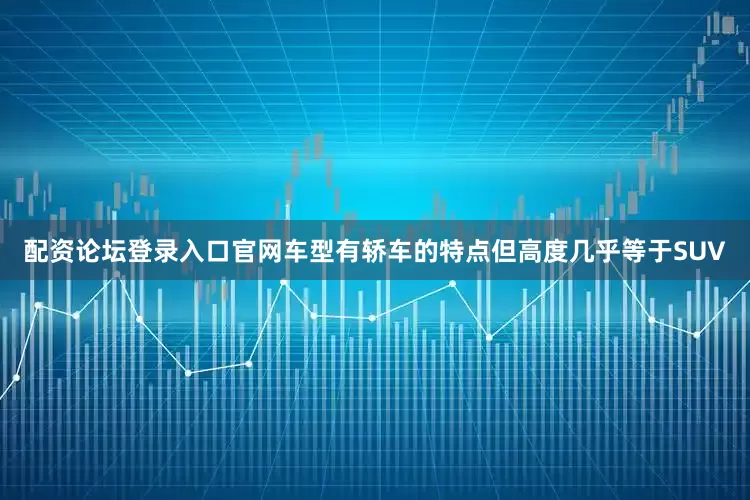 配资论坛登录入口官网车型有轿车的特点但高度几乎等于SUV