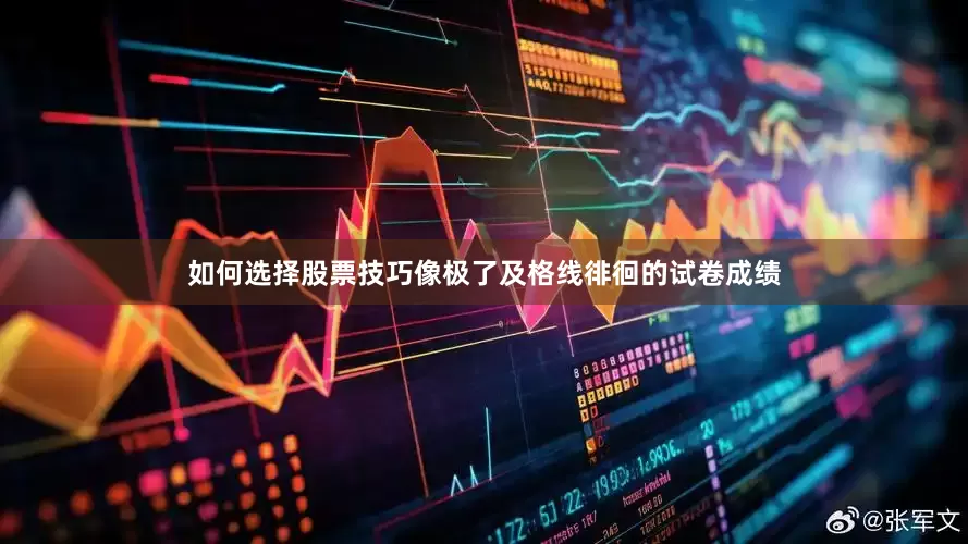 如何选择股票技巧像极了及格线徘徊的试卷成绩