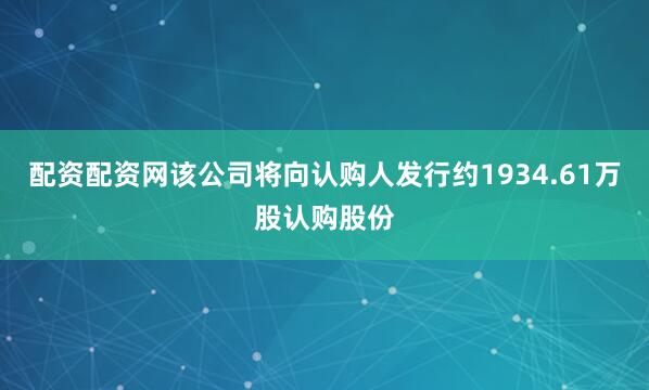 配资配资网该公司将向认购人发行约1934.61万股认购股份