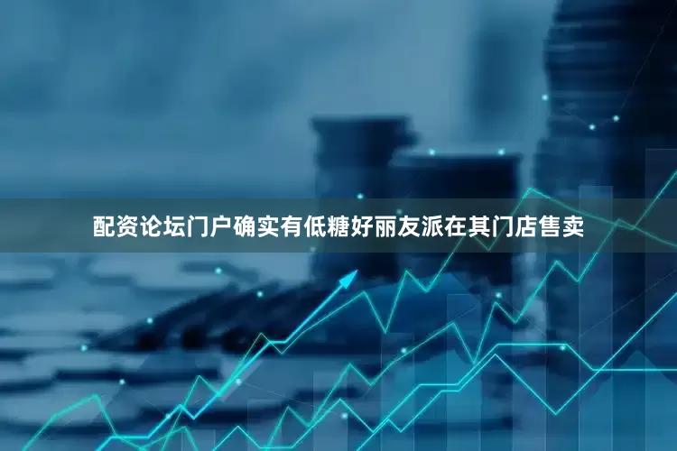 配资论坛门户确实有低糖好丽友派在其门店售卖