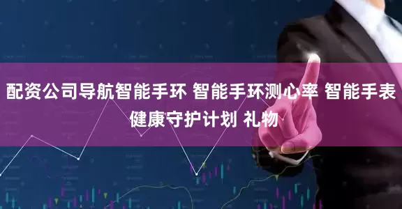 配资公司导航智能手环 智能手环测心率 智能手表 健康守护计划 礼物