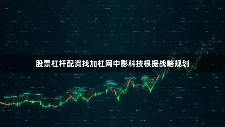 股票杠杆配资找加杠网中影科技根据战略规划