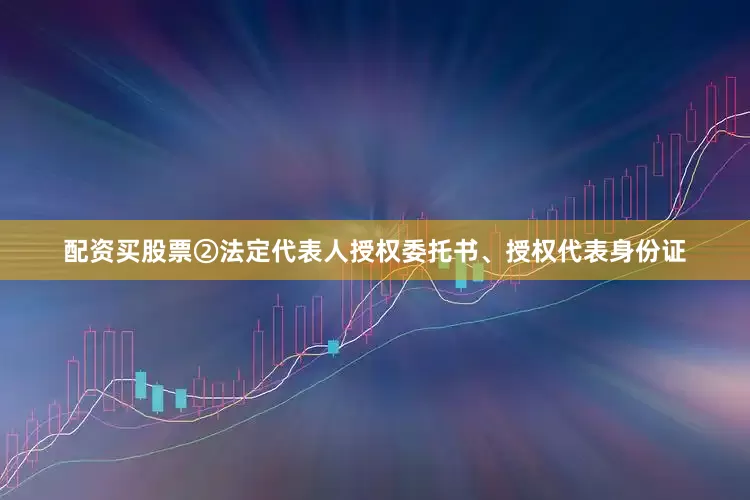 配资买股票②法定代表人授权委托书、授权代表身份证
