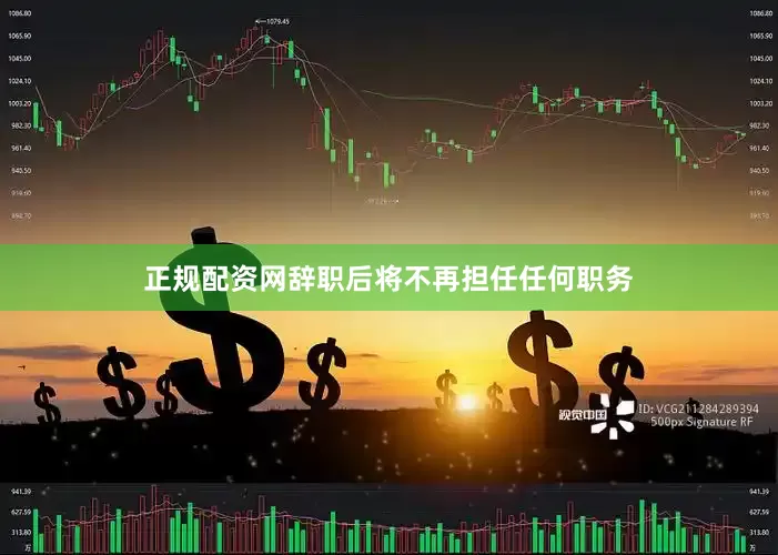 正规配资网辞职后将不再担任任何职务