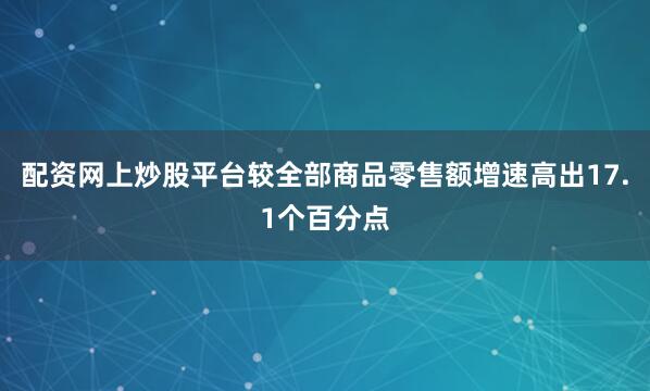 配资网上炒股平台较全部商品零售额增速高出17.1个百分点