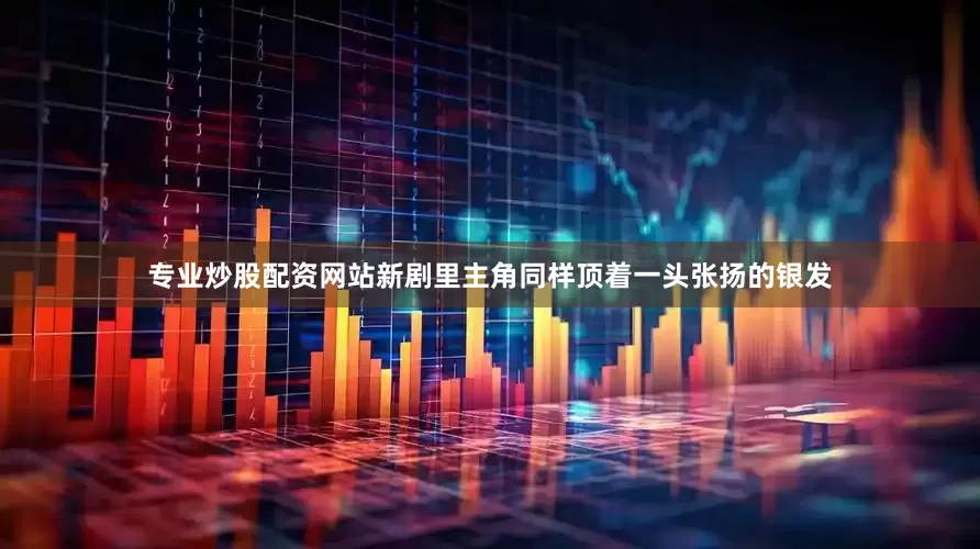 专业炒股配资网站新剧里主角同样顶着一头张扬的银发
