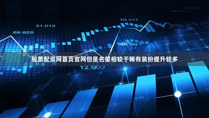 股票配资网首页官网但是名望相较于稀有装扮提升较多
