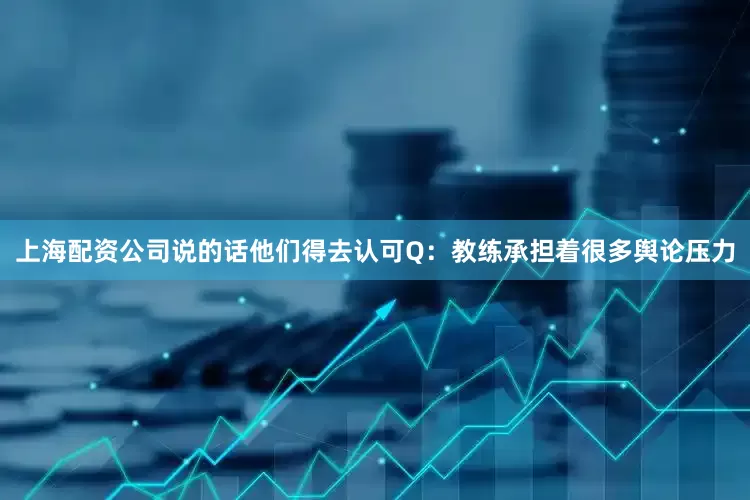 上海配资公司说的话他们得去认可Q：教练承担着很多舆论压力