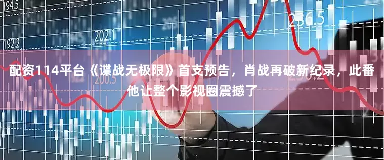 配资114平台《谍战无极限》首支预告，肖战再破新纪录，此番他让整个影视圈震撼了
