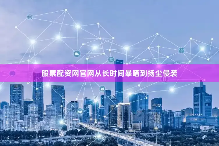 股票配资网官网从长时间暴晒到扬尘侵袭